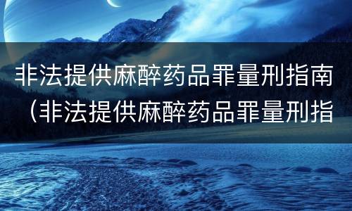 非法提供麻醉药品罪量刑指南（非法提供麻醉药品罪量刑指南最新）