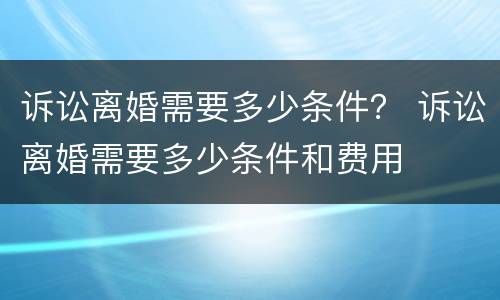 诉讼离婚需要多少条件？ 诉讼离婚需要多少条件和费用