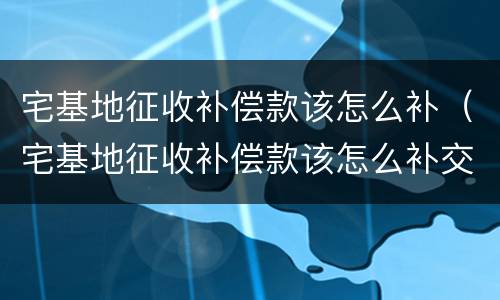 宅基地征收补偿款该怎么补（宅基地征收补偿款该怎么补交）