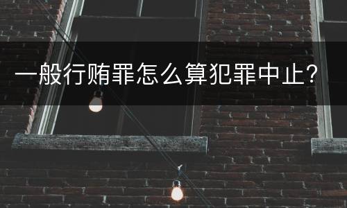 一般行贿罪怎么算犯罪中止?