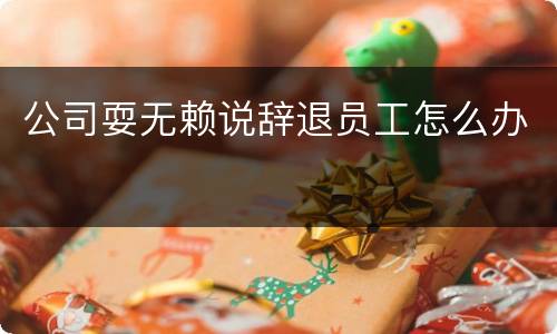 公司耍无赖说辞退员工怎么办
