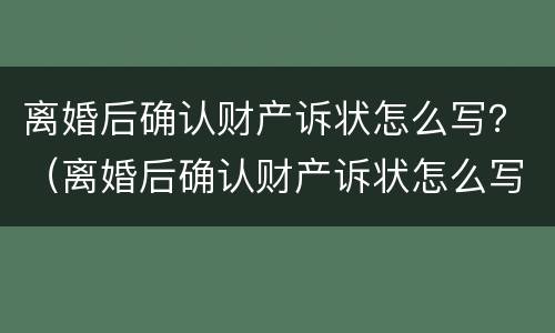 离婚后确认财产诉状怎么写？（离婚后确认财产诉状怎么写才有效）