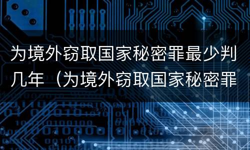 为境外窃取国家秘密罪最少判几年（为境外窃取国家秘密罪与间谍罪）