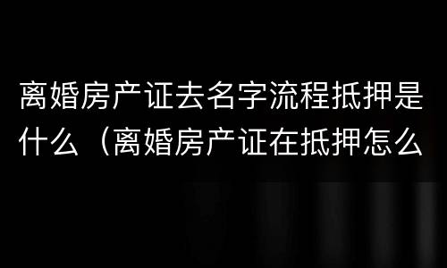 离婚房产证去名字流程抵押是什么（离婚房产证在抵押怎么改名字）