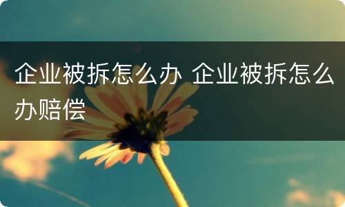 企业被拆怎么办 企业被拆怎么办赔偿