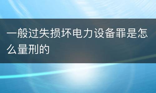 一般过失损坏电力设备罪是怎么量刑的