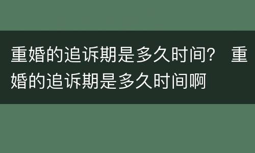 重婚的追诉期是多久时间？ 重婚的追诉期是多久时间啊