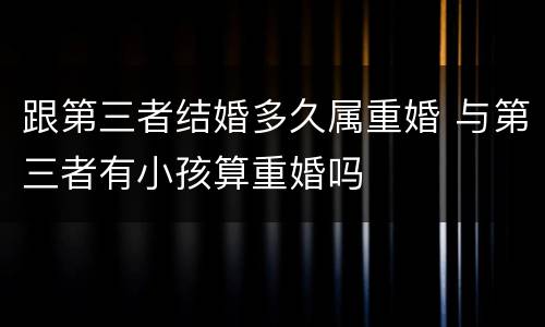 跟第三者结婚多久属重婚 与第三者有小孩算重婚吗
