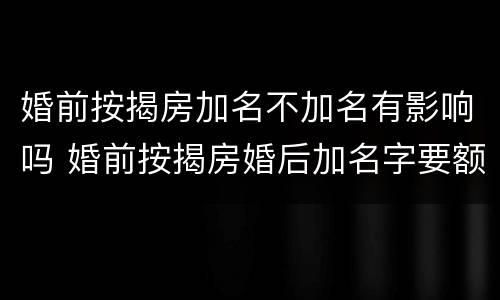 婚前按揭房加名不加名有影响吗 婚前按揭房婚后加名字要额外收费吗