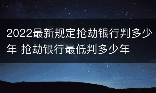 2022最新规定抢劫银行判多少年 抢劫银行最低判多少年