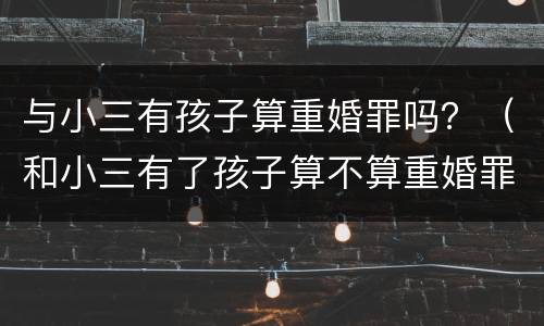 与小三有孩子算重婚罪吗？（和小三有了孩子算不算重婚罪）