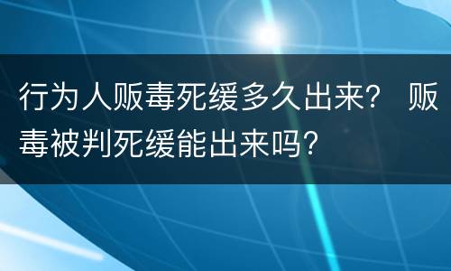 行为人贩毒死缓多久出来？ 贩毒被判死缓能出来吗?