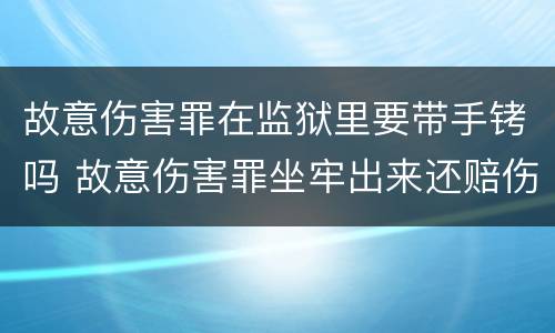 故意伤害罪在监狱里要带手铐吗 故意伤害罪坐牢出来还赔伤者钱吗?
