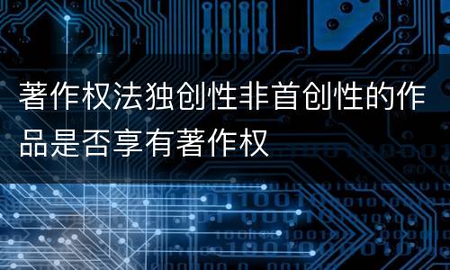 著作权法独创性非首创性的作品是否享有著作权