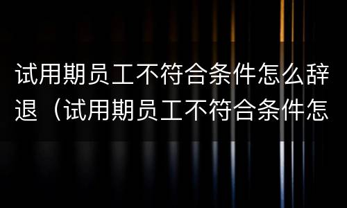 试用期员工不符合条件怎么辞退（试用期员工不符合条件怎么辞退呢）