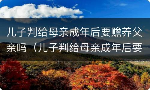 儿子判给母亲成年后要赡养父亲吗（儿子判给母亲成年后要赡养父亲吗怎么办）