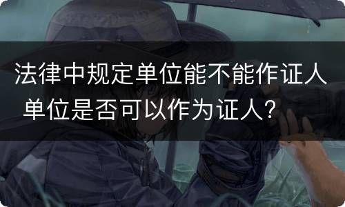法律中规定单位能不能作证人 单位是否可以作为证人?