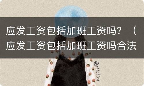 应发工资包括加班工资吗？（应发工资包括加班工资吗合法吗）