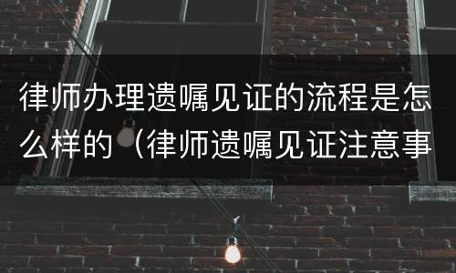 律师办理遗嘱见证的流程是怎么样的（律师遗嘱见证注意事项）