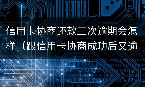 信用卡协商还款二次逾期会怎样（跟信用卡协商成功后又逾期了）