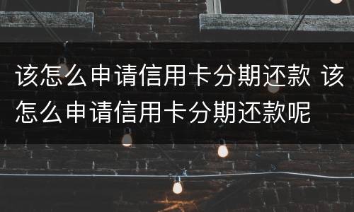 该怎么申请信用卡分期还款 该怎么申请信用卡分期还款呢