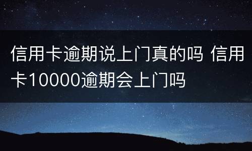信用卡逾期说上门真的吗 信用卡10000逾期会上门吗