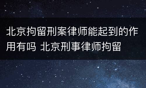 北京拘留刑案律师能起到的作用有吗 北京刑事律师拘留