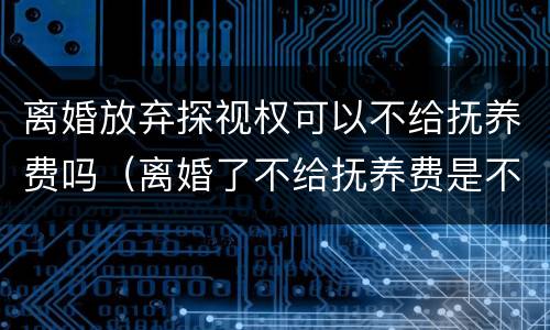 离婚放弃探视权可以不给抚养费吗（离婚了不给抚养费是不是不准探视）