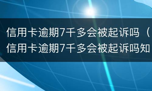 信用卡逾期7千多会被起诉吗（信用卡逾期7千多会被起诉吗知乎）