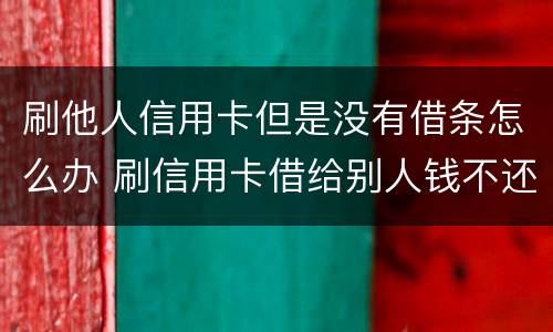 刷他人信用卡但是没有借条怎么办 刷信用卡借给别人钱不还怎么办