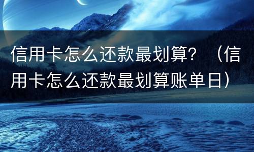 信用卡怎么还款最划算？（信用卡怎么还款最划算账单日）