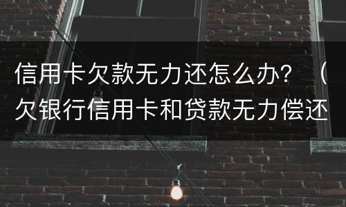 信用卡欠款无力还怎么办？（欠银行信用卡和贷款无力偿还了怎么办?）
