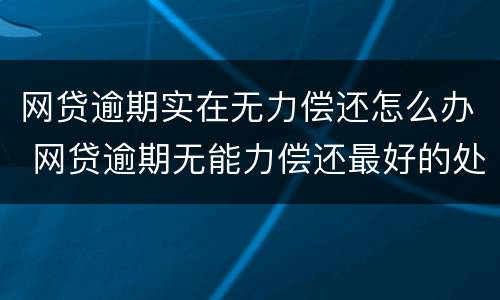 网贷逾期实在无力偿还怎么办 网贷逾期无能力偿还最好的处理方式