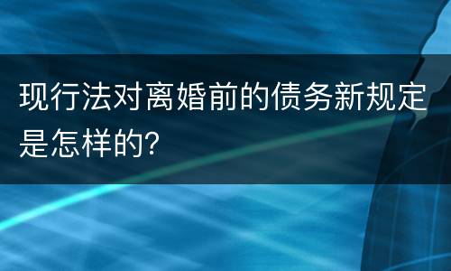 现行法对离婚前的债务新规定是怎样的？