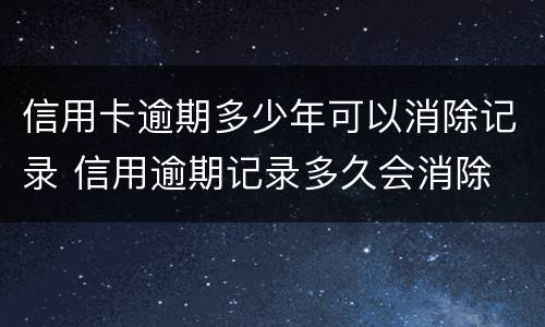 信用卡逾期多少年可以消除记录 信用逾期记录多久会消除