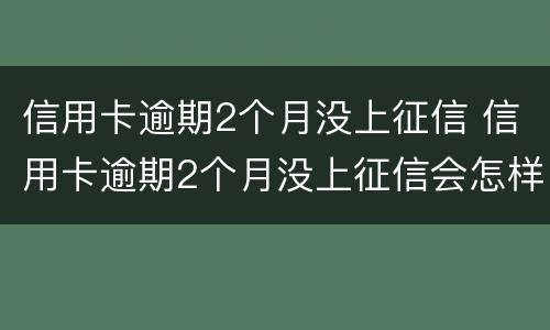 信用卡逾期2个月没上征信 信用卡逾期2个月没上征信会怎样