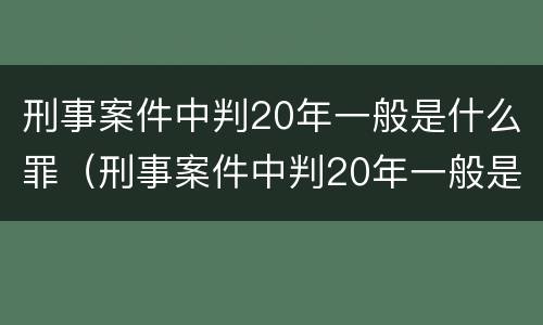 刑事案件中判20年一般是什么罪（刑事案件中判20年一般是什么罪行）