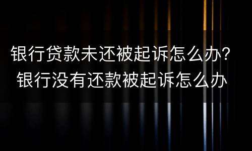 银行贷款未还被起诉怎么办？ 银行没有还款被起诉怎么办