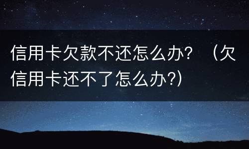 信用卡欠款不还怎么办？（欠信用卡还不了怎么办?）