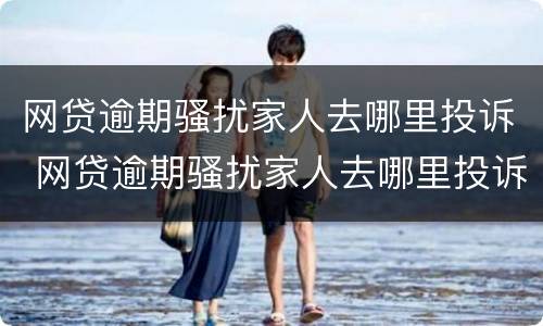 网贷逾期骚扰家人去哪里投诉 网贷逾期骚扰家人去哪里投诉最有效