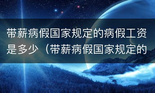 带薪病假国家规定的病假工资是多少（带薪病假国家规定的病假工资是多少钱）