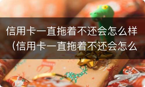信用卡一直拖着不还会怎么样（信用卡一直拖着不还会怎么样吗）