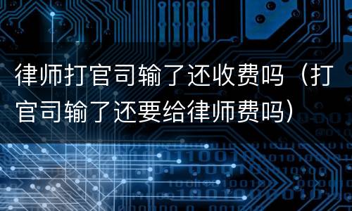律师打官司输了还收费吗（打官司输了还要给律师费吗）