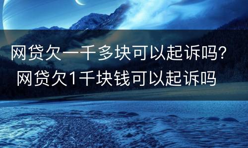 网贷欠一千多块可以起诉吗？ 网贷欠1千块钱可以起诉吗