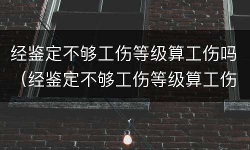 经鉴定不够工伤等级算工伤吗（经鉴定不够工伤等级算工伤吗怎么赔偿）