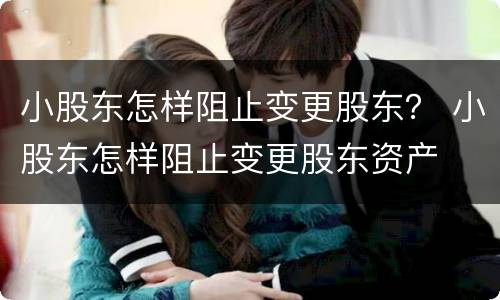 小股东怎样阻止变更股东？ 小股东怎样阻止变更股东资产
