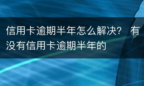 信用卡逾期半年怎么解决？ 有没有信用卡逾期半年的