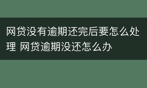 网贷没有逾期还完后要怎么处理 网贷逾期没还怎么办