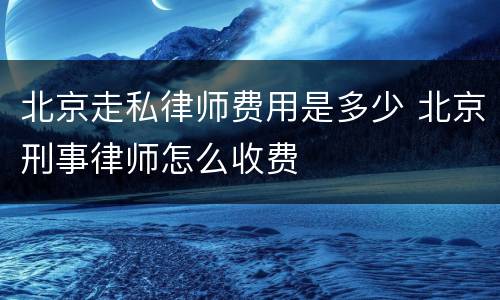 北京走私律师费用是多少 北京刑事律师怎么收费