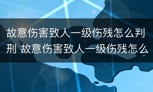 故意伤害致人一级伤残怎么判刑 故意伤害致人一级伤残怎么判刑的